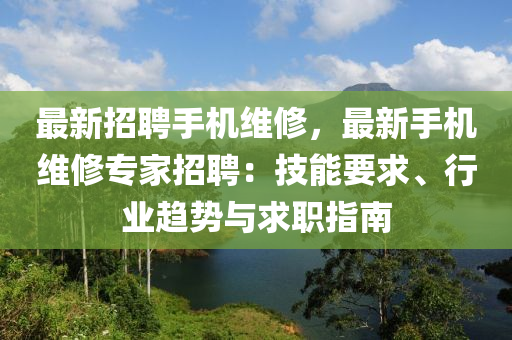 最新招聘手機(jī)維修，最新手機(jī)維修專家招聘：技能要求、行業(yè)趨勢與求職指南