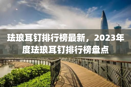 琺瑯耳釘排行榜最新，2023年度琺瑯耳釘排行榜盤點(diǎn)