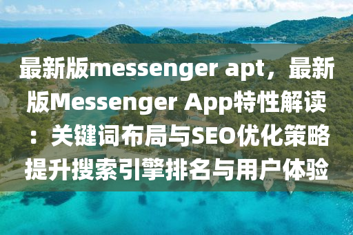 最新版messenger apt，最新版Messenger App特性解讀：關(guān)鍵詞布局與SEO優(yōu)化策略提升搜索引擎排名與用戶體驗(yàn)