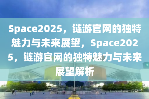 Space2025，鏈游官網(wǎng)的獨(dú)特魅力與未來展望，Space2025，鏈游官網(wǎng)的獨(dú)特魅力與未來展望解析