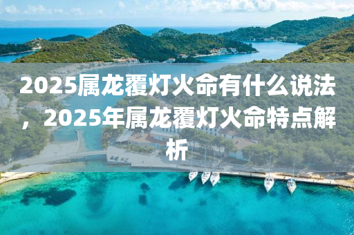 2025屬龍覆燈火命有什么說法，2025年屬龍覆燈火命特點(diǎn)解析