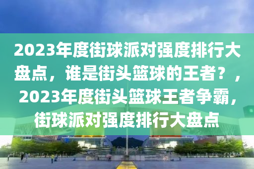 2023年度街球派對強(qiáng)度排行大盤點(diǎn)，誰是街頭籃球的王者？，2023年度街頭籃球王者爭霸，街球派對強(qiáng)度排行大盤點(diǎn)