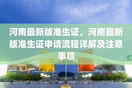 河南最新版準(zhǔn)生證，河南最新版準(zhǔn)生證申請流程詳解及注意事項(xiàng)