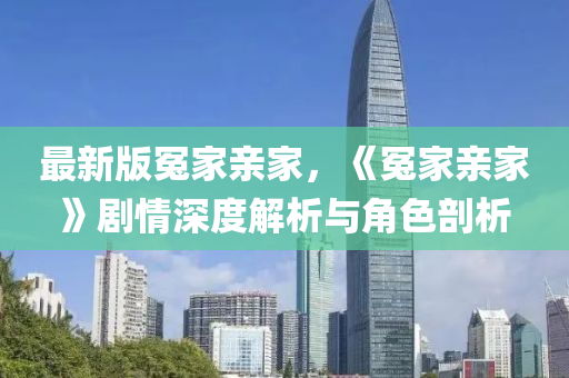 最新版冤家親家，《冤家親家》劇情深度解析與角色剖析