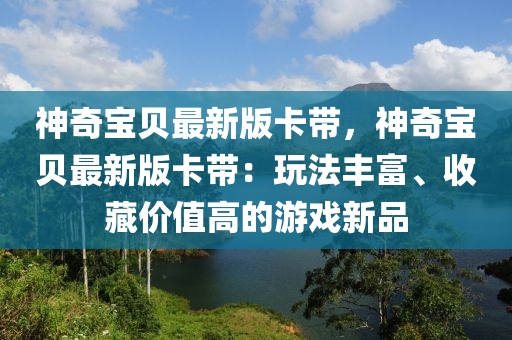 神奇寶貝最新版卡帶，神奇寶貝最新版卡帶：玩法豐富、收藏價(jià)值高的游戲新品