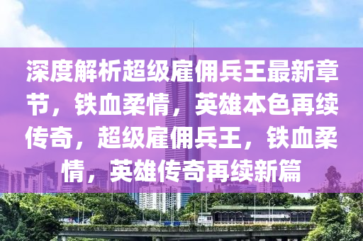 深度解析超級雇傭兵王最新章節(jié)，鐵血柔情，英雄本色再續(xù)傳奇，超級雇傭兵王，鐵血柔情，英雄傳奇再續(xù)新篇