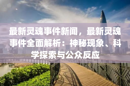 最新靈魂事件新聞，最新靈魂事件全面解析：神秘現(xiàn)象、科學(xué)探索與公眾反應(yīng)