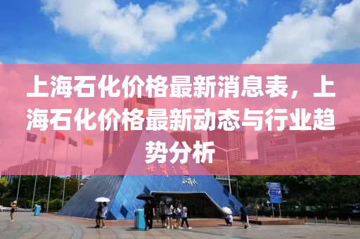 上海石化價(jià)格最新消息表，上海石化價(jià)格最新動(dòng)態(tài)與行業(yè)趨勢分析