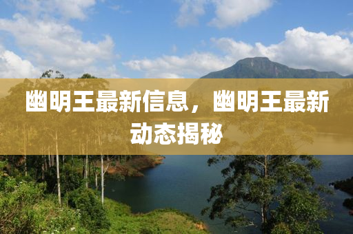 幽明王最新信息，幽明王最新動(dòng)態(tài)揭秘