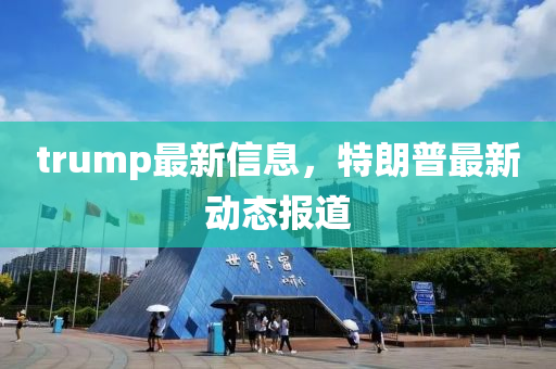 trump最新信息，特朗普最新動態(tài)報道