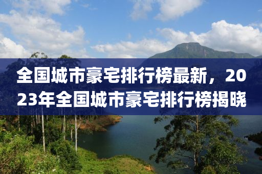 全國城市豪宅排行榜最新，2023年全國城市豪宅排行榜揭曉