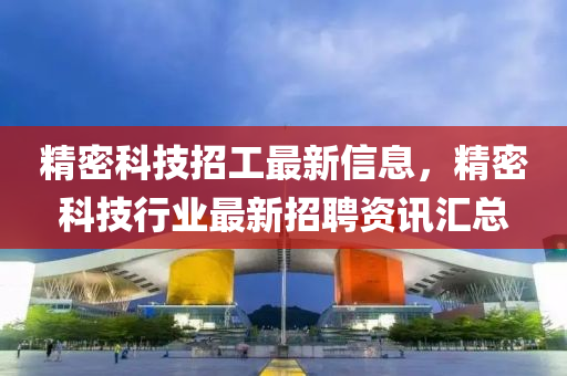 精密科技招工最新信息，精密科技行業(yè)最新招聘資訊匯總