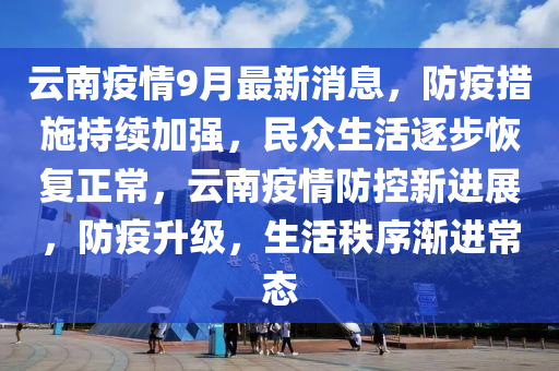 云南疫情9月最新消息，防疫措施持續(xù)加強(qiáng)，民眾生活逐步恢復(fù)正常，云南疫情防控新進(jìn)展，防疫升級(jí)，生活秩序漸進(jìn)常態(tài)