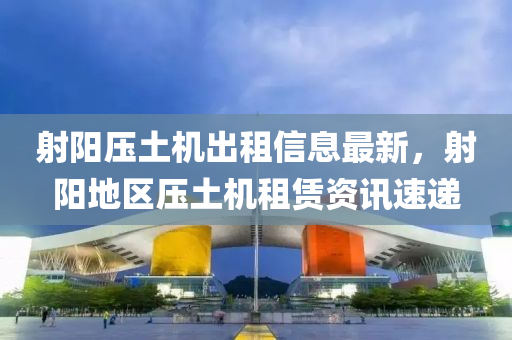 射陽(yáng)壓土機(jī)出租信息最新，射陽(yáng)地區(qū)壓土機(jī)租賃資訊速遞