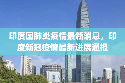 印度國(guó)肺炎疫情最新消息，印度新冠疫情最新進(jìn)展通報(bào)