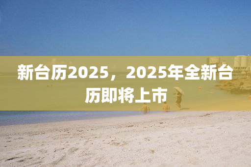 新臺(tái)歷2025，2025年全新臺(tái)歷即將上市