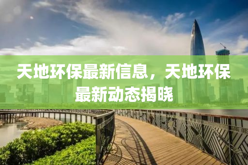 天地環(huán)保最新信息，天地環(huán)保最新動態(tài)揭曉