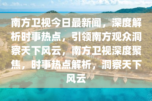 南方衛(wèi)視今日最新聞，深度解析時(shí)事熱點(diǎn)，引領(lǐng)南方觀眾洞察天下風(fēng)云，南方衛(wèi)視深度聚焦，時(shí)事熱點(diǎn)解析，洞察天下風(fēng)云