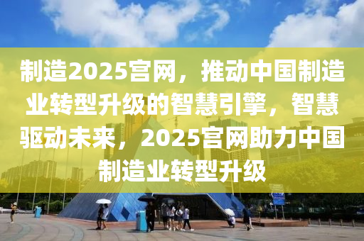 制造2025宮網(wǎng)，推動(dòng)中國(guó)制造業(yè)轉(zhuǎn)型升級(jí)的智慧引擎，智慧驅(qū)動(dòng)未來(lái)，2025宮網(wǎng)助力中國(guó)制造業(yè)轉(zhuǎn)型升級(jí)