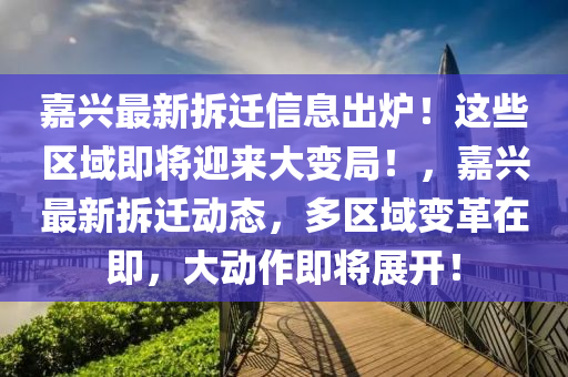 嘉興最新拆遷信息出爐！這些區(qū)域即將迎來(lái)大變局！，嘉興最新拆遷動(dòng)態(tài)，多區(qū)域變革在即，大動(dòng)作即將展開！