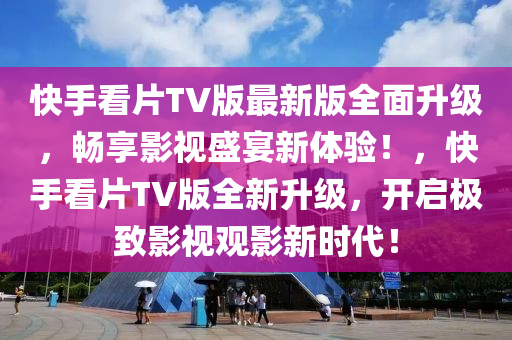 快手看片TV版最新版全面升級，暢享影視盛宴新體驗(yàn)！，快手看片TV版全新升級，開啟極致影視觀影新時代！