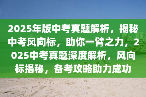 2025年版中考真題解析，揭秘中考風(fēng)向標(biāo)，助你一臂之力，2025中考真題深度解析，風(fēng)向標(biāo)揭秘，備考攻略助力成功