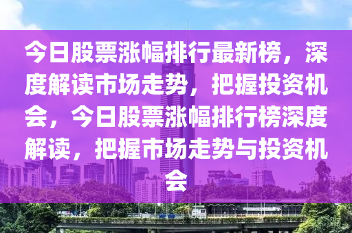 今日股票漲幅排行最新榜，深度解讀市場走勢，把握投資機會，今日股票漲幅排行榜深度解讀，把握市場走勢與投資機會