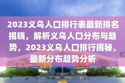 2023義烏人口排行表最新排名揭曉，解析義烏人口分布與趨勢，2023義烏人口排行揭秘，最新分布趨勢分析