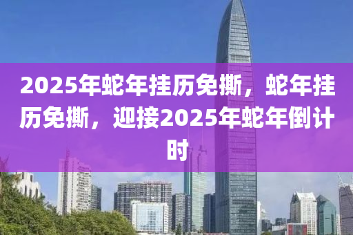 2025年蛇年掛歷免撕，蛇年掛歷免撕，迎接2025年蛇年倒計時
