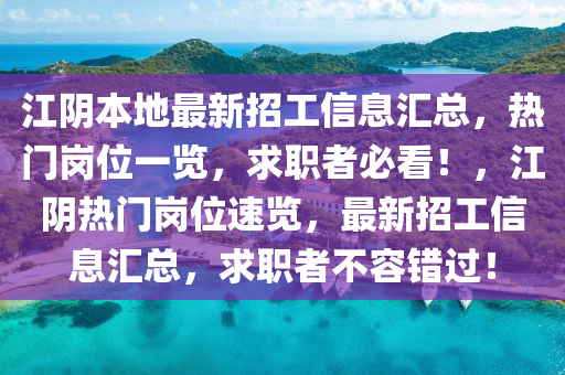江陰本地最新招工信息匯總，熱門崗位一覽，求職者必看！，江陰熱門崗位速覽，最新招工信息匯總，求職者不容錯(cuò)過！