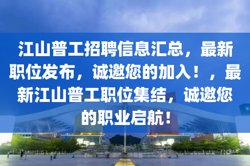 江山普工招聘信息匯總，最新職位發(fā)布，誠邀您的加入！，最新江山普工職位集結(jié)，誠邀您的職業(yè)啟航！