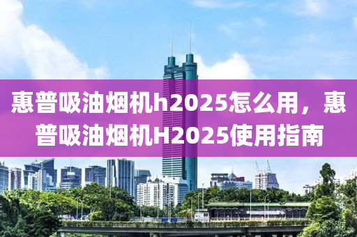 惠普吸油煙機(jī)h2025怎么用，惠普吸油煙機(jī)H2025使用指南