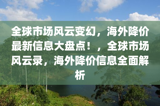 全球市場風(fēng)云變幻，海外降價最新信息大盤點！，全球市場風(fēng)云錄，海外降價信息全面解析