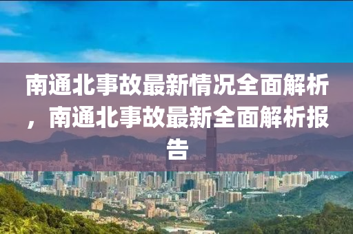 南通北事故最新情況全面解析，南通北事故最新全面解析報告
