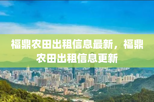 福鼎農(nóng)田出租信息最新，福鼎農(nóng)田出租信息更新