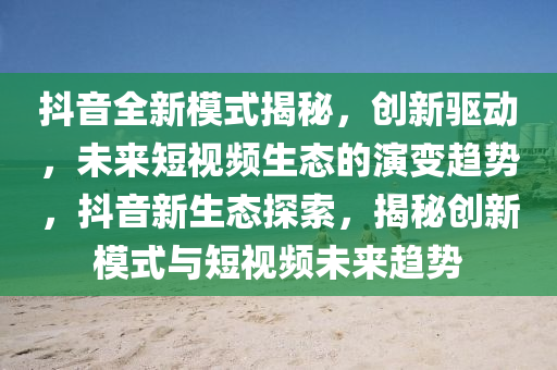 抖音全新模式揭秘，創(chuàng)新驅(qū)動(dòng)，未來短視頻生態(tài)的演變趨勢(shì)，抖音新生態(tài)探索，揭秘創(chuàng)新模式與短視頻未來趨勢(shì)