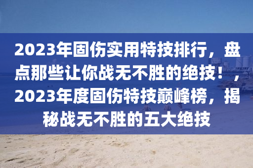 2023年固傷實(shí)用特技排行，盤點(diǎn)那些讓你戰(zhàn)無不勝的絕技！，2023年度固傷特技巔峰榜，揭秘戰(zhàn)無不勝的五大絕技