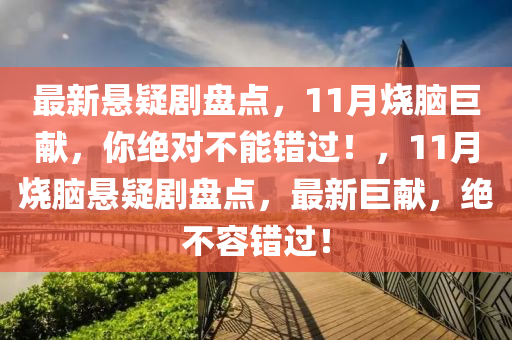 最新懸疑劇盤點(diǎn)，11月燒腦巨獻(xiàn)，你絕對不能錯(cuò)過！，11月燒腦懸疑劇盤點(diǎn)，最新巨獻(xiàn)，絕不容錯(cuò)過！