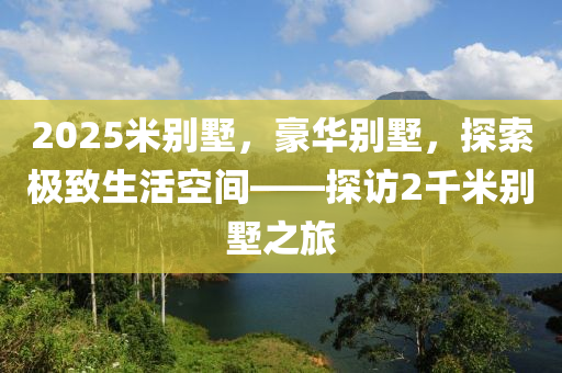 2025米別墅，豪華別墅，探索極致生活空間——探訪2千米別墅之旅