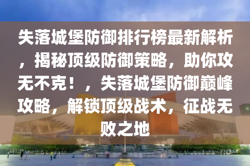 失落城堡防御排行榜最新解析，揭秘頂級防御策略，助你攻無不克！，失落城堡防御巔峰攻略，解鎖頂級戰(zhàn)術(shù)，征戰(zhàn)無敗之地