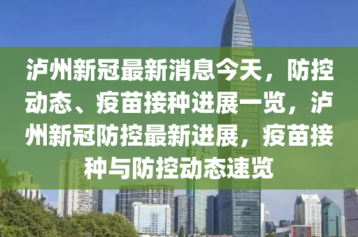 瀘州新冠最新消息今天，防控動(dòng)態(tài)、疫苗接種進(jìn)展一覽，瀘州新冠防控最新進(jìn)展，疫苗接種與防控動(dòng)態(tài)速覽