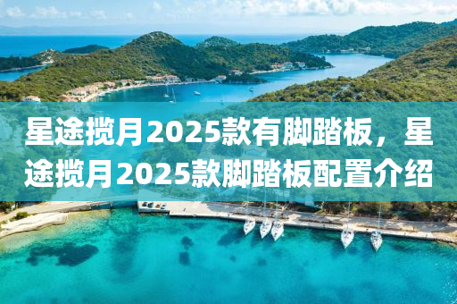 星途攬月2025款有腳踏板，星途攬月2025款腳踏板配置介紹