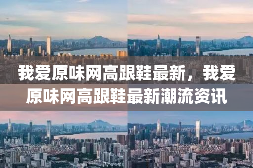 我愛原味網(wǎng)高跟鞋最新，我愛原味網(wǎng)高跟鞋最新潮流資訊