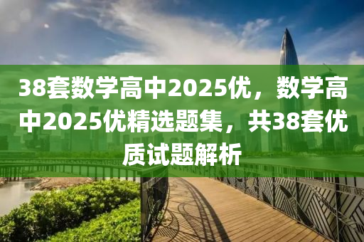 38套數(shù)學(xué)高中2025優(yōu)，數(shù)學(xué)高中2025優(yōu)精選題集，共38套優(yōu)質(zhì)試題解析
