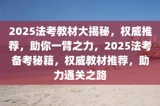 2025法考教材大揭秘，權(quán)威推薦，助你一臂之力，2025法考備考秘籍，權(quán)威教材推薦，助力通關(guān)之路