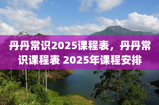 丹丹常識2025課程表，丹丹常識課程表 2025年課程安排