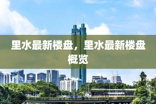 里水最新樓盤，里水最新樓盤概覽