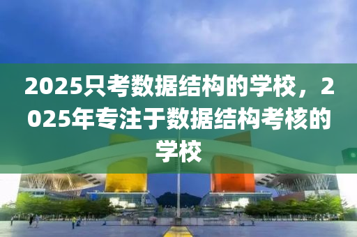 2025只考數(shù)據(jù)結(jié)構(gòu)的學(xué)校，2025年專注于數(shù)據(jù)結(jié)構(gòu)考核的學(xué)校