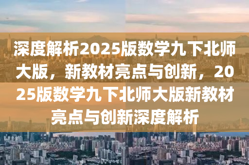 深度解析2025版數(shù)學(xué)九下北師大版，新教材亮點與創(chuàng)新，2025版數(shù)學(xué)九下北師大版新教材亮點與創(chuàng)新深度解析