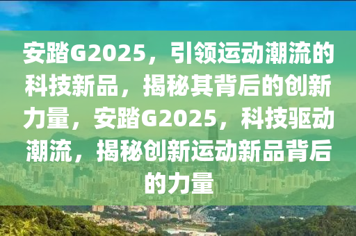 安踏G2025，引領(lǐng)運(yùn)動(dòng)潮流的科技新品，揭秘其背后的創(chuàng)新力量，安踏G2025，科技驅(qū)動(dòng)潮流，揭秘創(chuàng)新運(yùn)動(dòng)新品背后的力量